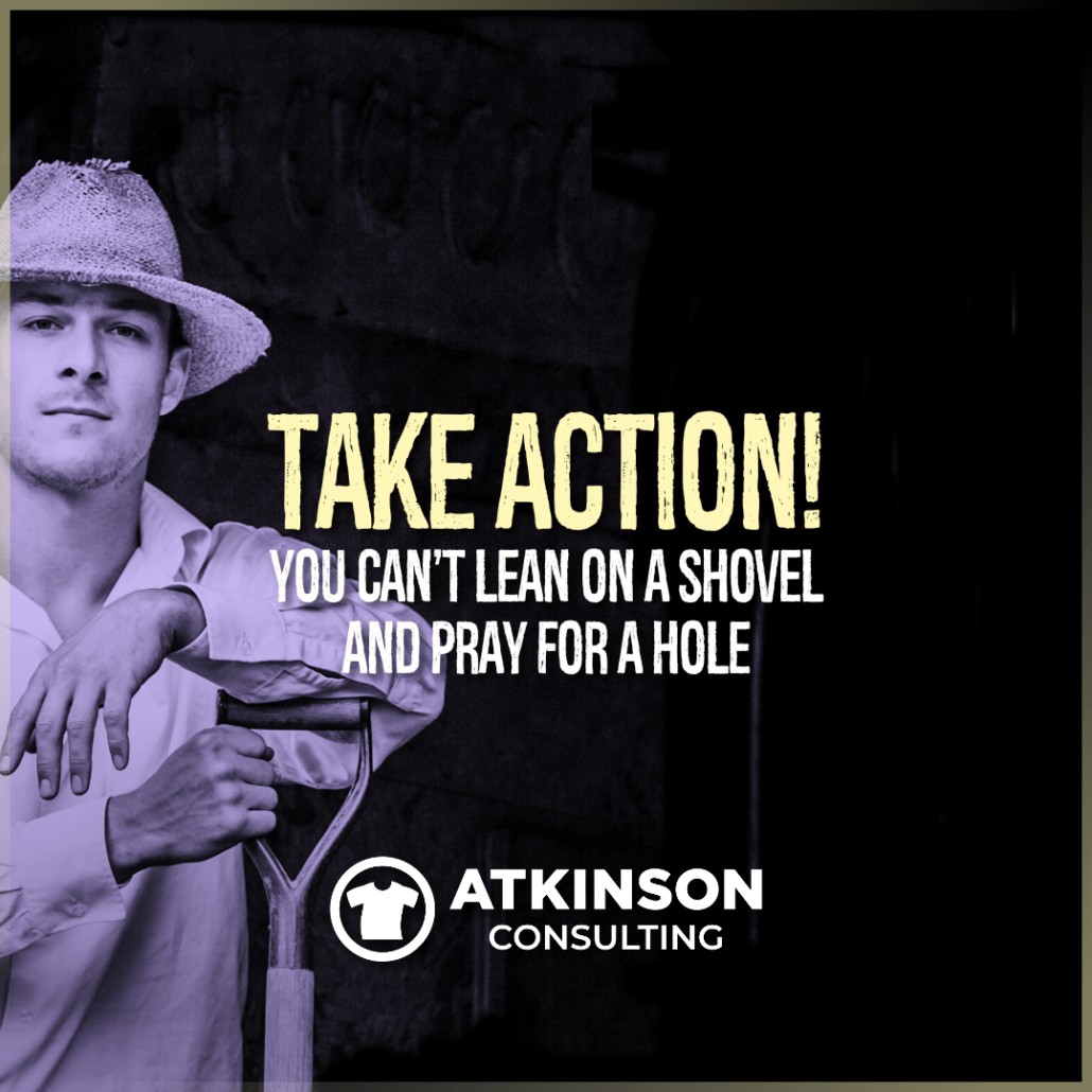 Take Action! You can't lean on a shovel and dig a hole