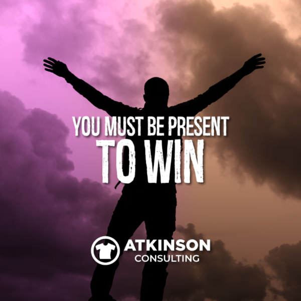 You Must Be Present To Win | Atkinson Consulting