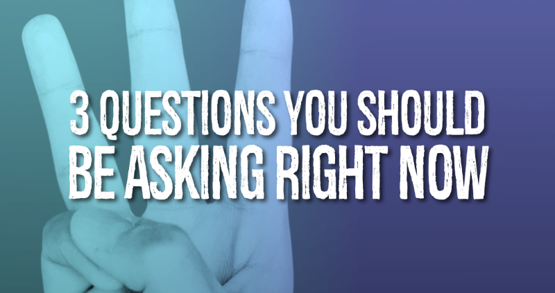 3 Questions You Should Be Asking Right Now