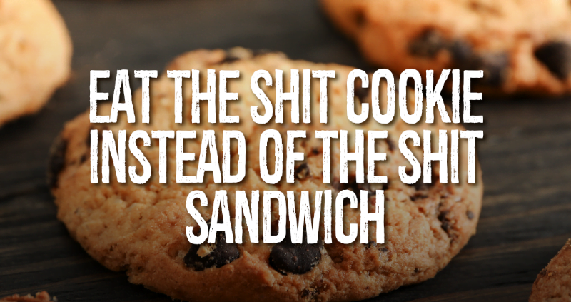Eat the Shit Cookie Instead of the Shit Sandwich